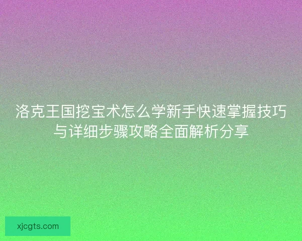 洛克王国挖宝术怎么学新手快速掌握技巧与详细步骤攻略全面解析分享