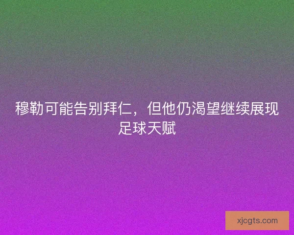穆勒可能告别拜仁，但他仍渴望继续展现足球天赋