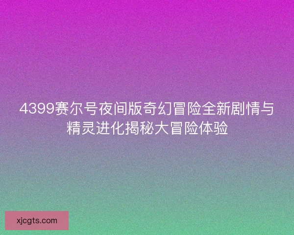 4399赛尔号夜间版奇幻冒险全新剧情与精灵进化揭秘大冒险体验