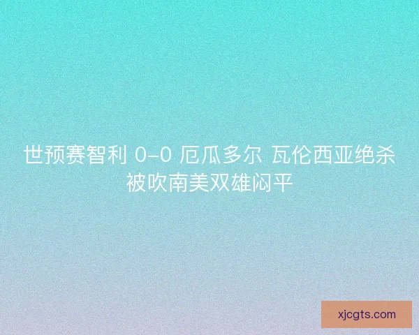 世预赛智利 0-0 厄瓜多尔 瓦伦西亚绝杀被吹南美双雄闷平