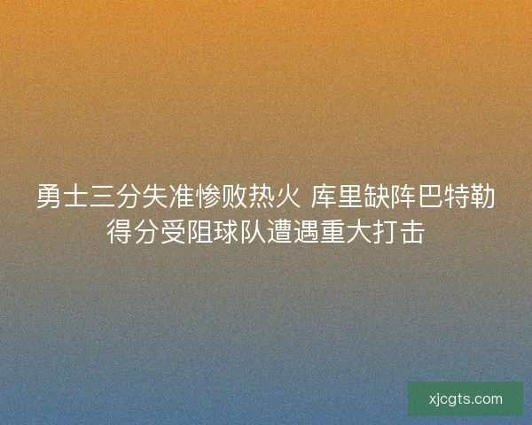 勇士三分失准惨败热火 库里缺阵巴特勒得分受阻球队遭遇重大打击