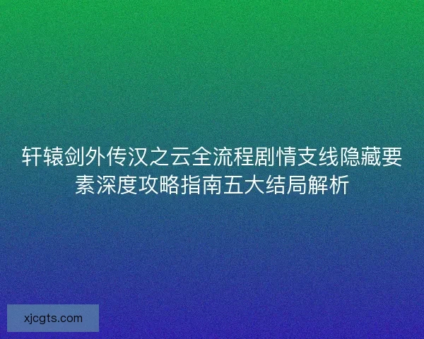 轩辕剑外传汉之云全流程剧情支线隐藏要素深度攻略指南五大结局解析
