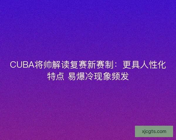 CUBA将帅解读复赛新赛制：更具人性化特点 易爆冷现象频发