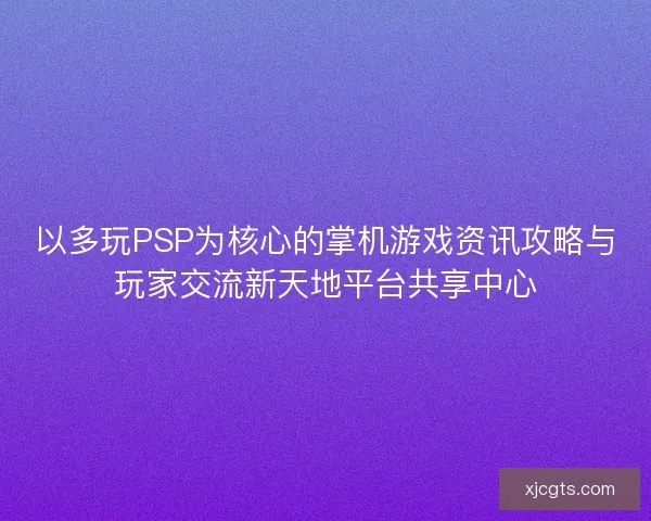 以多玩PSP为核心的掌机游戏资讯攻略与玩家交流新天地平台共享中心