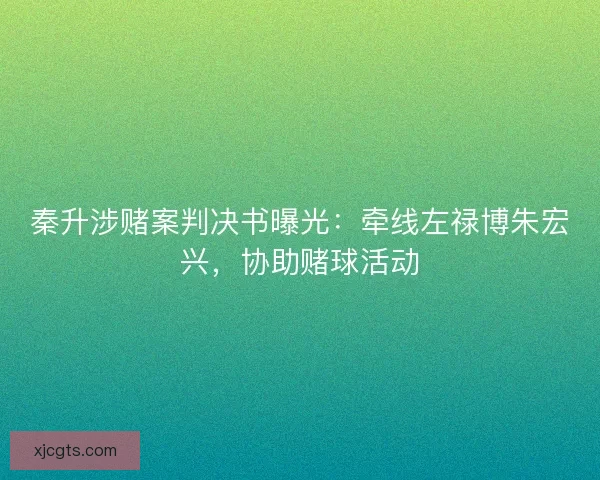 秦升涉赌案判决书曝光：牵线左禄博朱宏兴，协助赌球活动