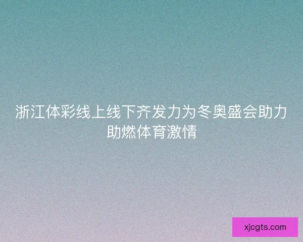 浙江体彩线上线下齐发力为冬奥盛会助力助燃体育激情
