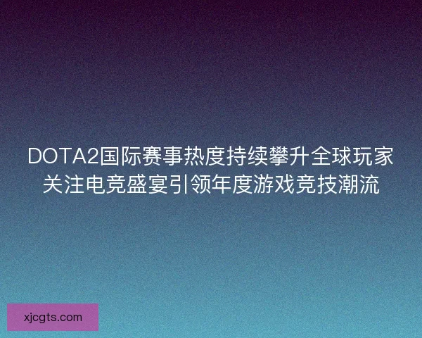 DOTA2国际赛事热度持续攀升全球玩家关注电竞盛宴引领年度游戏竞技潮流