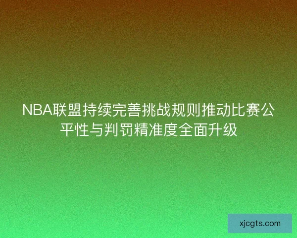 NBA联盟持续完善挑战规则推动比赛公平性与判罚精准度全面升级