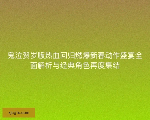 鬼泣贺岁版热血回归燃爆新春动作盛宴全面解析与经典角色再度集结