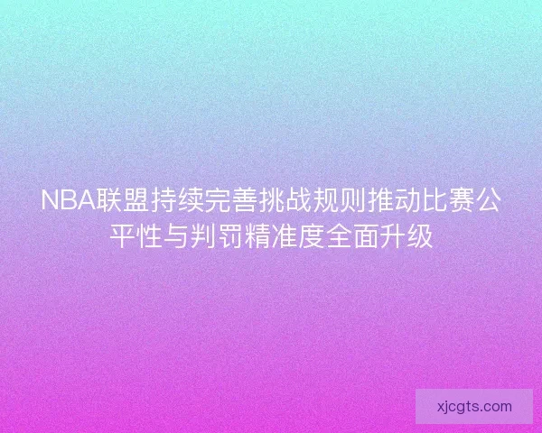 NBA联盟持续完善挑战规则推动比赛公平性与判罚精准度全面升级