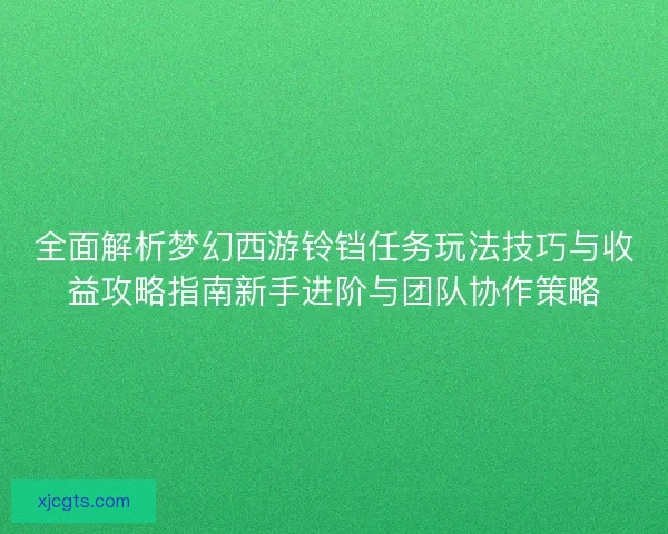 全面解析梦幻西游铃铛任务玩法技巧与收益攻略指南新手进阶与团队协作策略